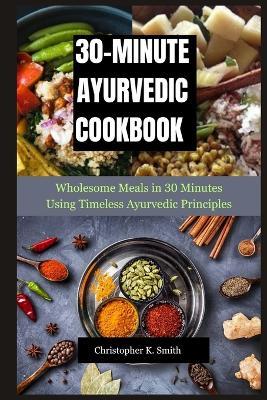 30-Minute Ayurvedic Cookbook: Wholesome Meals in 30 Minutes Using Timeless Ayurvedic Principles - Christopher K Smith - cover