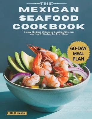 The Mexican Seafood Cookbook: Savour The Best Of Mexico's Coastline With Easy And Healthy Recipes For Every Home - Luna B Ayala - cover