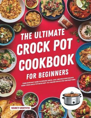 The Ultimate Crock Pot Cookbook for Beginners: Your Everyday Guide to Explore Quick, Easy and Delicious Recipes Using Your Crock Pot with Easy-to-Follow Step by Step Instructions - Nancy Griffith - cover