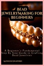 Bead Jewelry Making For Beginners: A Beginner's Fundamental Step By Step Guide to Crafting Bead Jewelries