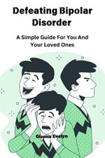 Defeating Bipolar Disorder: A Simple Guide For You And Your Loved Ones