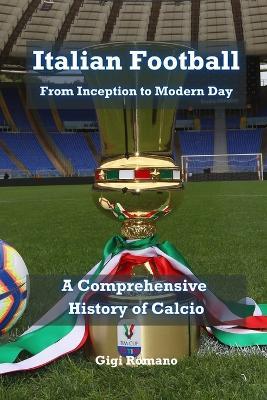 Italian Football: From Inception to Modern Day: A Comprehensive History of Calcio - Gigi Romano - cover