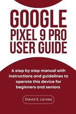 Google Pixel 9 Pro User Guide: A step by step manual with instructions and guidelines to operate this device for beginners and seniors