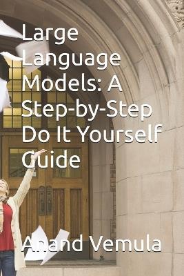 Large Language Models: A Step-by-Step Do It Yourself Guide - Anand Vemula - cover