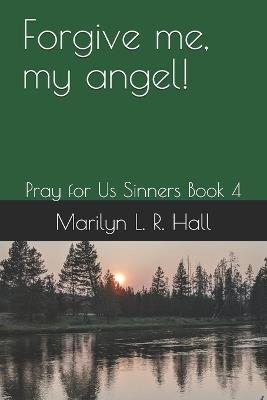 Forgive me, my angel!: Pray for Us Sinners Book 4 - Marilyn L R Hall - cover