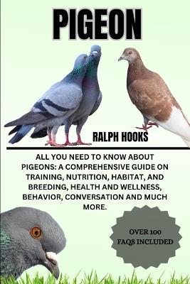 Pigeon: All You Need to Know About Pigeons: A Comprehensive Guide on Training, Nutrition, Habitat, and Breeding, Health And Wellness, Behavior, Conversation And Much More. - Ralph Hooks - cover