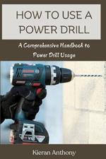 How to Use a Power Drill: A Comprehensive Handbook to Power Drill Usage