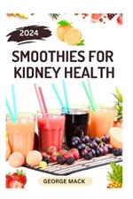 Smoothies for Kidney Health: 40 Delicious and Nutritious Fruits Blends to Detoxify and Prevent Renal Failure