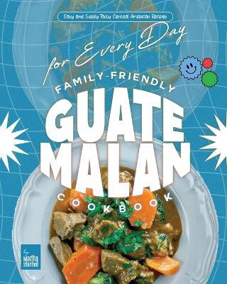 Family-Friendly Guatemalan Cookbook: Easy and Surely Tasty Central American Recipes for Every Day - Martha Stanford - cover