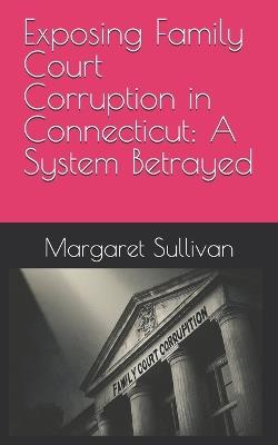 Exposing Family Court Corruption in Connecticut: A System Betrayed - Margaret Sullivan - cover