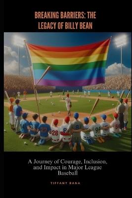 Breaking Barriers: The Legacy of Billy Bean: A Journey of Courage, Inclusion, and Impact in Major League Baseball - Tiffany Rana - cover