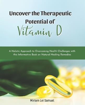 Uncover the Therapeutic Potential of Vitamin D: A Holistic Approach to Overcoming Health Challenges with this Informative Book on Natural Healing Remedies - Miriam Lei Samuel - cover