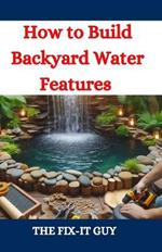 How to Build Backyard Water Features: A DIY Guide to Designing, Installing, and Maintaining Beautiful Outdoor Aquascapes for Relaxation and Curb Appeal