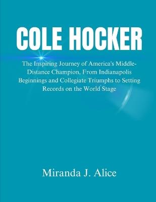 Cole Hocker: The Inspiring Journey of America's Middle-Distance Champion, From Indianapolis Beginnings and Collegiate Triumphs to Setting Records on the World Stage - Miranda J Alice - cover