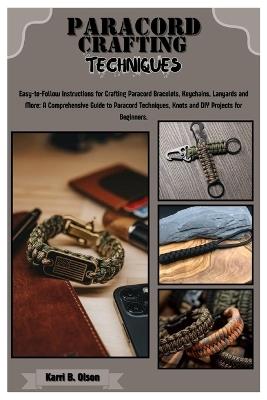 Paracord Crafting Techniques: Easy-to-Follow Instructions for Crafting Paracord Bracelets, Keychains, Lanyards & More: A Comprehensive Guide to Paracord Techniques, Knots & DIY Projects for Beginners - Karri B Olson - cover