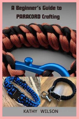 A Beginner's Guide to Paracord Crafting: Mastering The Art of Paracord Crafting and Survival Projects - Kathy Wilson - cover