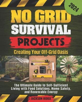 No Grid Survival Projects, Creating Your Off-Grid Oasis: The Ultimate Guide to Self-Sufficient Living with Food Solutions, Home Safety, and Renewable Energy (Independent Living Series) - Jackson Ridge - cover