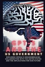 Gpt-5 and the Us Government: Inside the AI Frontier and Beyond: Exploring OpenAI's Groundbreaking Collaboration with the United States and the Implications for Our Future