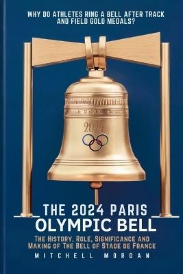 The 2024 Paris Olympic Bell: The History, Role, Significance and Making of The Bell of Stade de France - Mitchell Morgan - cover