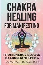 Chakra Healing For Manifesting: From Energy Blockages to Abundant Living