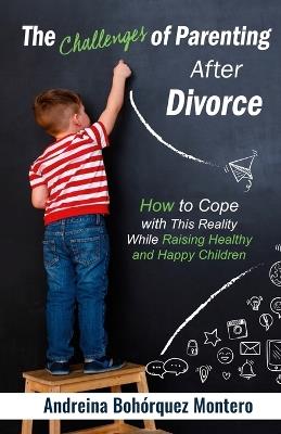 The Challenges of Parenting After Divorce: How to Cope with This Reality While Raising Healthy and Happy Children - Andreina Boh?rquez Montero - cover