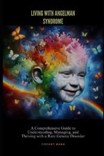 Living with Angelman Syndrome: A Comprehensive Guide to Understanding, Managing, and Thriving with a Rare Genetic Disorder