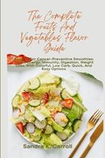 The Complete Fruits And Vegetables Flavor Guide: Recipes For Cancer-Preventive Smoothies; Detox, Energy, Immunity, Digestion, Weight Loss, With Colorful, Low Carb, Quick, And Easy Options