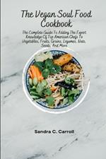 The Vegan Soul Food Cookbook: The Complete Guide To Adding The Expert Knowledge Of Top American Chefs To Vegetables, Fruits, Grains, Legumes, Nuts, Seeds, And More