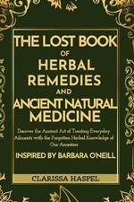 The Lost Book of Herbal Remedies and Ancient Natural Medicine: Discover the Ancient Art of Treating Everyday Ailments with the Forgotten Herbal Knowledge of our Ancestors Inspired by Barbara O'Neill