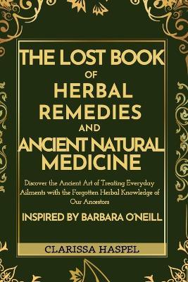 The Lost Book of Herbal Remedies and Ancient Natural Medicine: Discover the Ancient Art of Treating Everyday Ailments with the Forgotten Herbal Knowledge of our Ancestors Inspired by Barbara O'Neill - Clarissa Haspel - cover