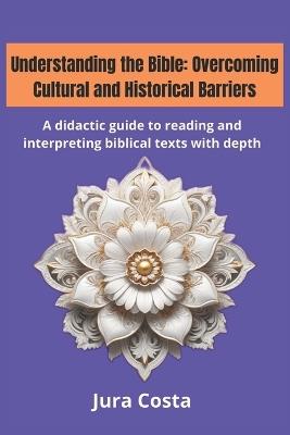 Understanding the Bible: Overcoming Cultural and Historical Barriers: A didactic guide to reading and interpreting biblical texts with depth - Jura Costa - cover