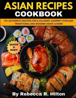 Asian Recipes Cookbook: 70+ Authentic Recipes for a Culinary Journey Through Traditional and Modern Asian Cuisine - Rebecca R Hilton - cover