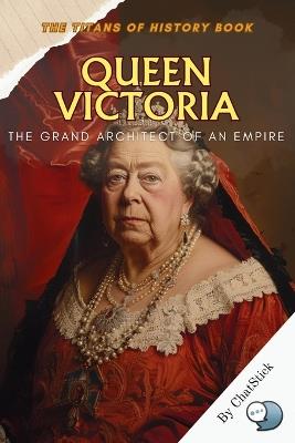 Queen Victoria: The Grand Architect of an Empire: A Deep Exploration of Her Reign that Shaped the British Empire and Defined the Victorian Era - Chatstick Team - cover