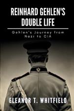 Reinhard Gehlen's Double Life: Gehlen's Journey from Nazi to CIA