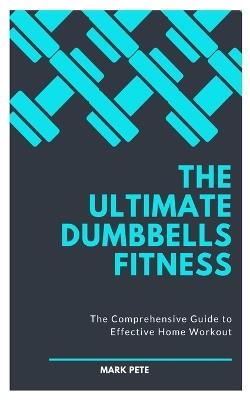 The Ultimate Dumbbells Fitness: The Comprehensive Guide to Effective Home Workout - Mark Pete - cover