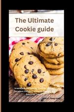 The Ultimate Cookie guide: Irresistible Recipes for Classic Cookies, Decadent Delights, Creative Sweets, and Gourmet Treats