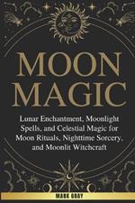 Moon Magic: Lunar Enchantment, Moonlight Spells, and Celestial Magic for Moon Rituals, Nighttime Sorcery, and Moonlit Witchcraft