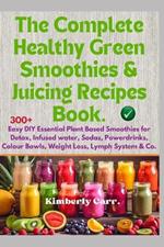 The Complete Healthy Green Smoothies & Juicing Recipes Book: 300+ Easy DIY Essential Plant Based Smoothies for Detox, Infused water, Sodas, Powerdrinks, Colour Bowls, Weight Loss, Lymph System & Co