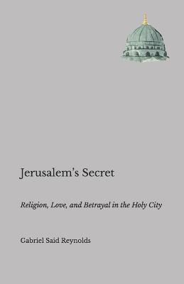 Jerusalem's Secret: Religion, Love, and Betrayal in the Holy City - Gabriel Said Reynolds - cover