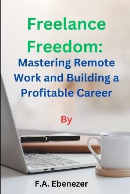 Freelance Freedom: : Mastering Remote Work and Building a Profitable Career - F A Ebenezer - cover