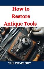 How to Restore Antique Tools: A Comprehensive DIY Guide to Refurbishing Vintage Hand Tools and Woodworking Equipment