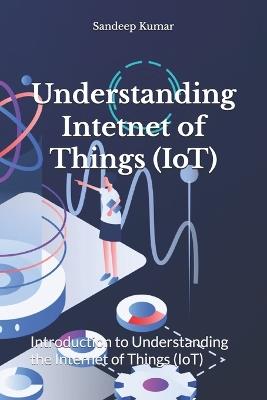 Understanding Intetnet of Things (IoT): Introduction to Understanding the Internet of Things (IoT) - Sandeep Kumar - cover