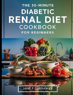 The 30-Minute Diabetic Renal Diet Cookbook For Beginners: Flavourful, Nutritious, and Hassle-Free Kidney-Friendly Low-Sugar, Low-Sodium, and Low-Potassium Recipes Meal and Exercise Plans Included - Jane Garraway - cover