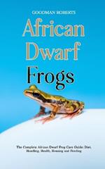 Caring for African Dwarf Frogs: The Complete African Dwarf Frog Care Guide: Diet, Handling, Health, Housing and Feeding