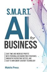 S.M.A.R.T. AI for Business: Save Time and Increase Profits with Personalized Marketing Strategies, Effective Recruiting Tactics, and Easy to Implement Chatbot Technology