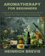 Aromatherapy for Beginners: A Step-by-Step Guide to Safely Use Essential Oils and Harness Their Power for Health and Well-Being