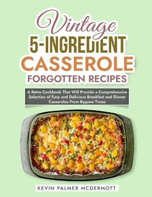 Vintage 5-Ingredient Casserole Forgotten Recipes: A Retro Cookbook That Will Provide a Comprehensive Selection of Easy and Delicious Breakfast and Dinner Casseroles From Bygone Times - Kevin Palmer McDermott - cover