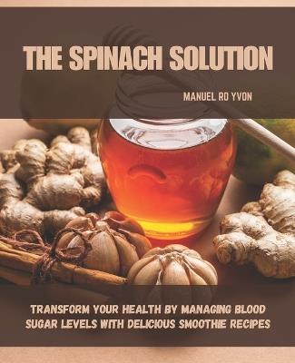 The Spinach Solution: Transform Your Health by Managing Blood Sugar Levels with Delicious Smoothie Recipes - Manuel Ro Yvon - cover