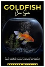 Goldfish Care Guide: The concise guide to Gold fish care, substrate, breeding, health, behaviour, nutrition, socialization, and lots more.