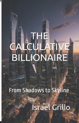 The Calculative Billionaire: From Shadows to Skyline - Israel Grillo - cover